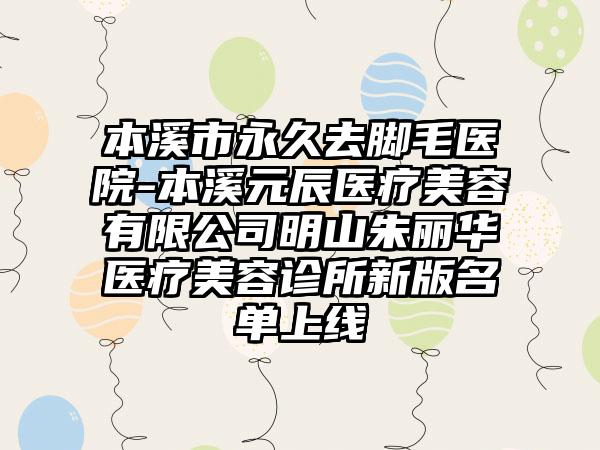 本溪市永久去脚毛医院-本溪元辰医疗美容有限公司明山朱丽华医疗美容诊所新版名单上线