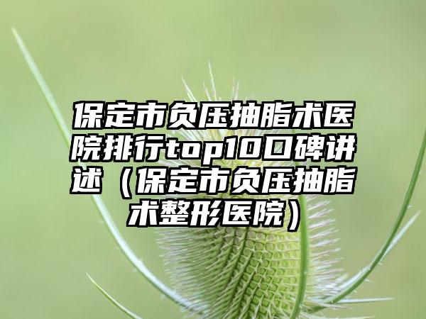 保定市负压抽脂术医院排行top10口碑讲述（保定市负压抽脂术整形医院）