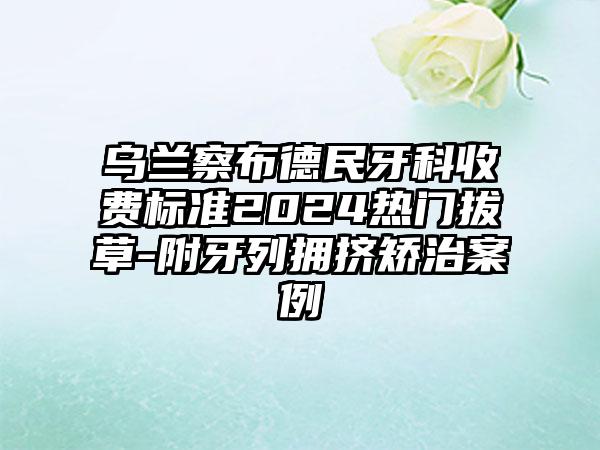 乌兰察布德民牙科收费标准2024热门拔草-附牙列拥挤矫治案例