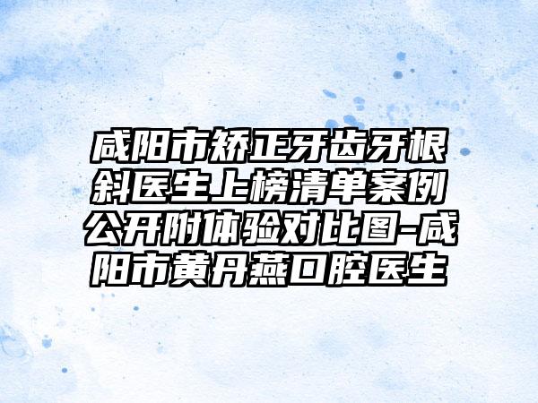 咸阳市矫正牙齿牙根斜医生上榜清单案例公开附体验对比图-咸阳市黄丹燕口腔医生