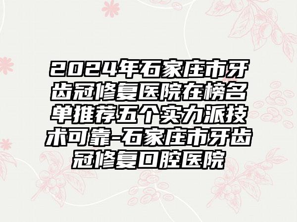 2024年石家庄市牙齿冠修复医院在榜名单推荐五个实力派技术可靠-石家庄市牙齿冠修复口腔医院