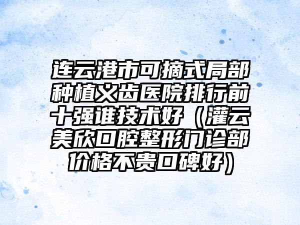 连云港市可摘式局部种植义齿医院排行前十强谁技术好（灌云美欣口腔整形门诊部价格不贵口碑好）