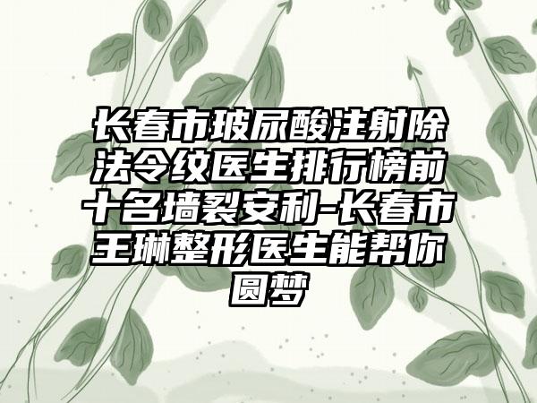 长春市玻尿酸注射除法令纹医生排行榜前十名墙裂安利-长春市王琳整形医生能帮你圆梦