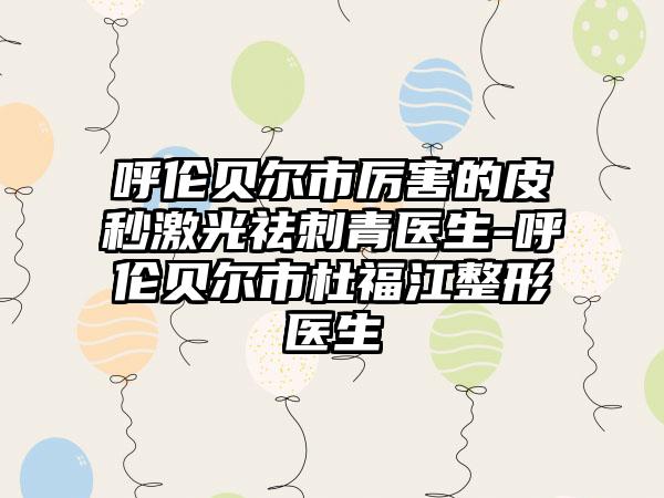 呼伦贝尔市厉害的皮秒激光祛刺青医生-呼伦贝尔市杜福江整形医生