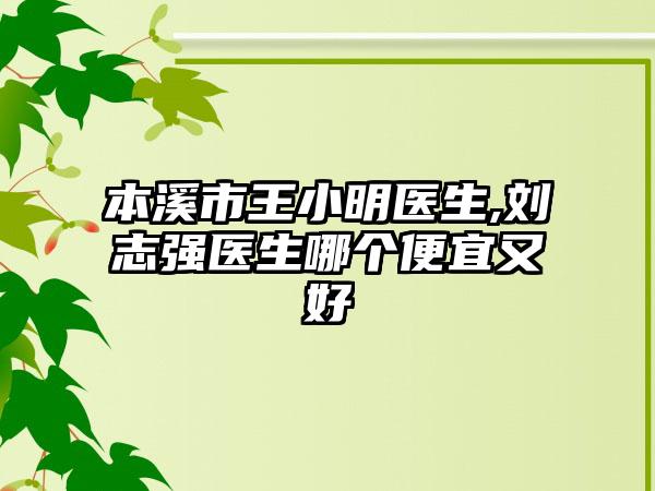 本溪市王小明医生,刘志强医生哪个便宜又好