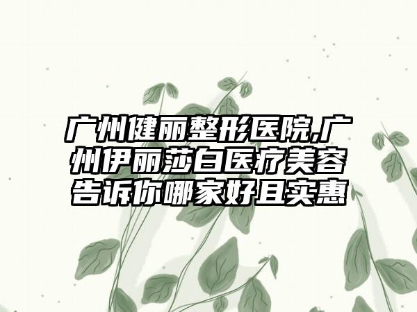 广州健丽整形医院,广州伊丽莎白医疗美容告诉你哪家好且实惠