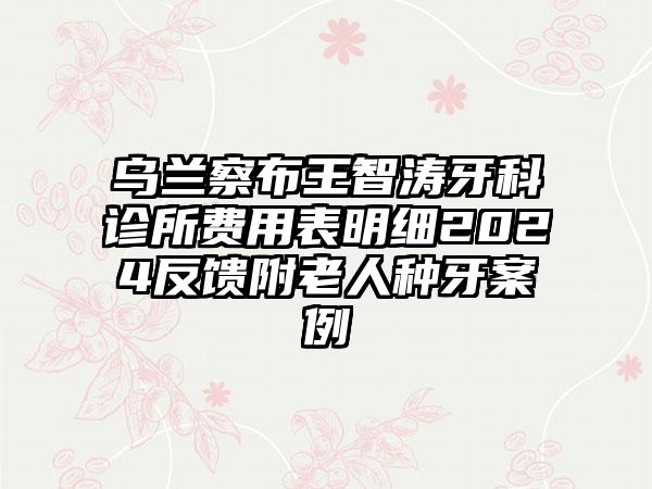 乌兰察布王智涛牙科诊所费用表明细2024反馈附老人种牙案例