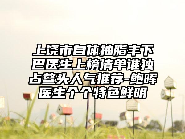 上饶市自体抽脂丰下巴医生上榜清单谁独占鳌头人气推荐-鲍晖医生个个特色鲜明