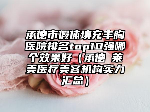 承德市假体填充丰胸医院排名top10强哪个效果好（承德玥莱美医疗美容机构实力汇总）