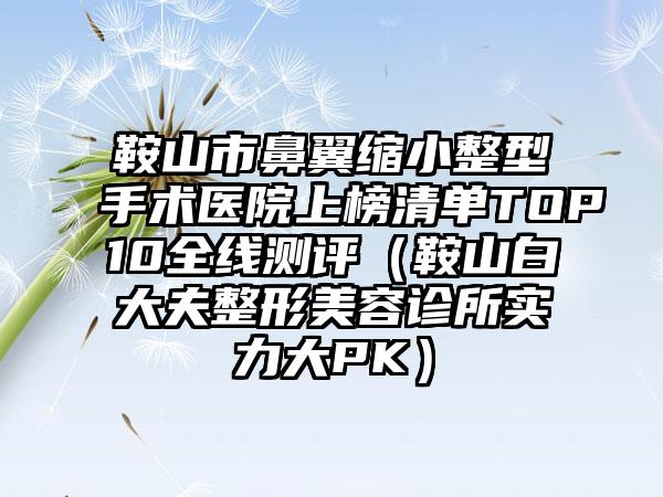 鞍山市鼻翼缩小整型手术医院上榜清单TOP10全线测评（鞍山白大夫整形美容诊所实力大PK）