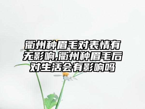 衢州种眉毛对表情有无影响,衢州种眉毛后对生活会有影响吗