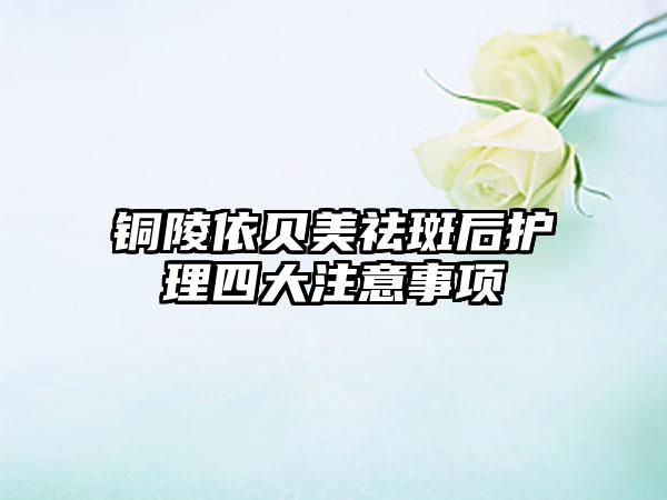 铜陵依贝美祛斑后护理四大注意事项