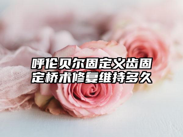 呼伦贝尔固定义齿固定桥术修复维持多久