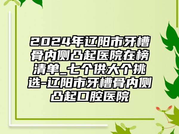 2024年辽阳市牙槽骨内侧凸起医院在榜清单_七个供大个挑选-辽阳市牙槽骨内侧凸起口腔医院