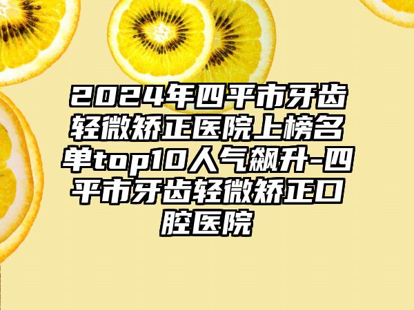 2024年四平市牙齿轻微矫正医院上榜名单top10人气飙升-四平市牙齿轻微矫正口腔医院