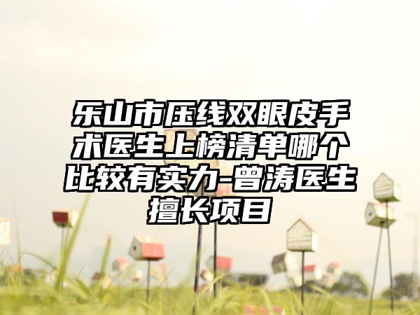 乐山市压线双眼皮手术医生上榜清单哪个比较有实力-曾涛医生擅长项目