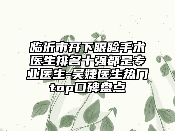 临沂市开下眼睑手术医生排名十强都是专业医生-吴婕医生热门top口碑盘点