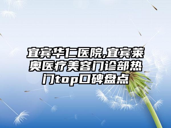 宜宾华仁医院,宜宾莱奥医疗美容门诊部热门top口碑盘点