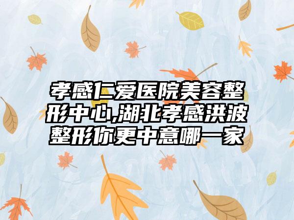 孝感仁爱医院美容整形中心,湖北孝感洪波整形你更中意哪一家