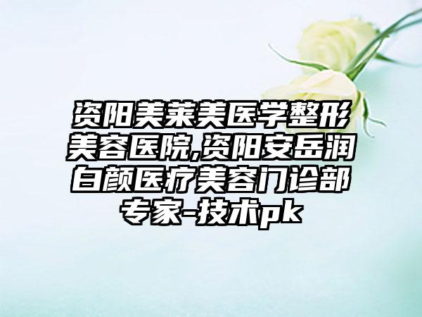 资阳美莱美医学整形美容医院,资阳安岳润白颜医疗美容门诊部专家-技术pk