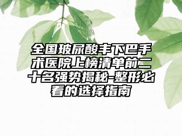 全国玻尿酸丰下巴手术医院上榜清单前二十名强势揭秘-整形必看的选择指南