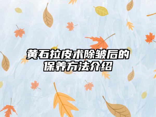 黄石拉皮术除皱后的保养方法介绍