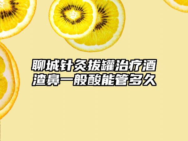 聊城针灸拔罐治疗酒渣鼻一般酸能管多久