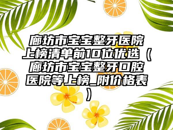 廊坊市宝宝整牙医院上榜清单前10位优选（廊坊市宝宝整牙口腔医院等上榜_附价格表）