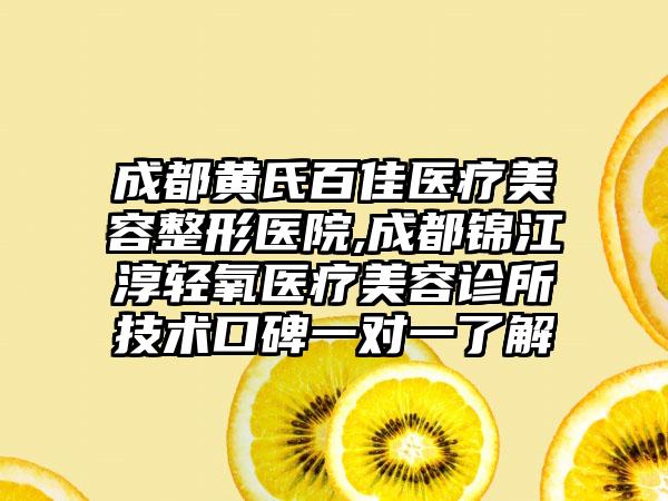 成都黄氏百佳医疗美容整形医院,成都锦江淳轻氧医疗美容诊所技术口碑一对一了解