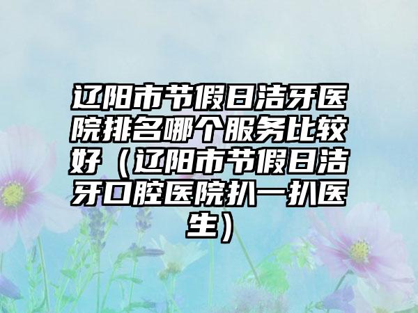 辽阳市节假日洁牙医院排名哪个服务比较好（辽阳市节假日洁牙口腔医院扒一扒医生）