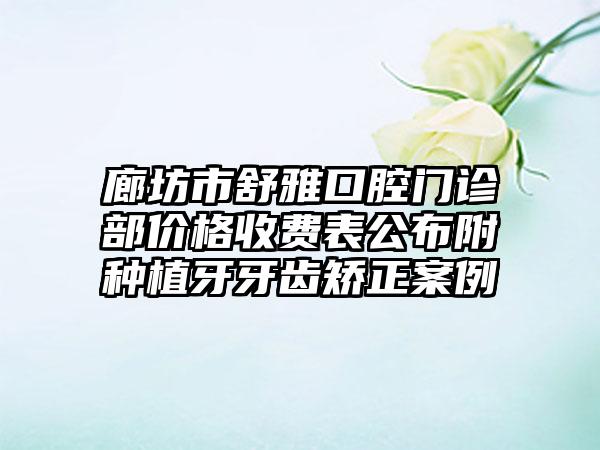 廊坊市舒雅口腔门诊部价格收费表公布附种植牙牙齿矫正案例