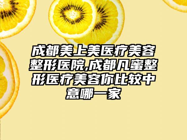 成都美上美医疗美容整形医院,成都凡蜜整形医疗美容你比较中意哪一家