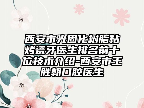 西安市光固化树脂粘烤瓷牙医生排名前十位技术介绍-西安市王胜朝口腔医生