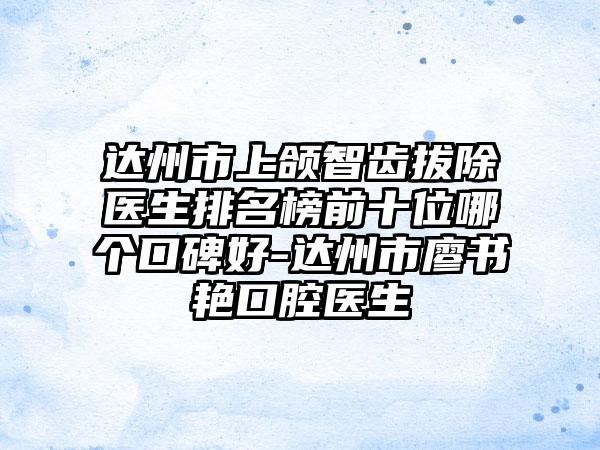 达州市上颌智齿拔除医生排名榜前十位哪个口碑好-达州市廖书艳口腔医生