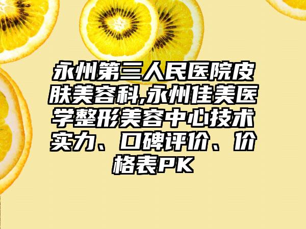 永州第三人民医院皮肤美容科,永州佳美医学整形美容中心技术实力、口碑评价、价格表PK