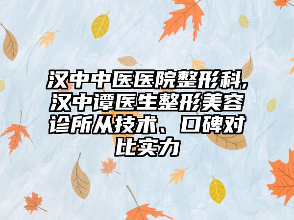 汉中中医医院整形科,汉中谭医生整形美容诊所从技术、口碑对比实力