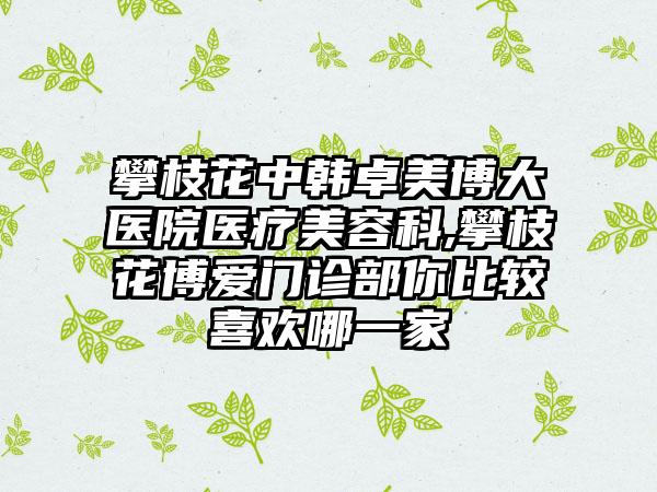 攀枝花中韩卓美博大医院医疗美容科,攀枝花博爱门诊部你比较喜欢哪一家