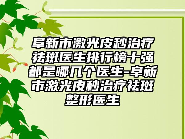 阜新市激光皮秒治疗祛斑医生排行榜十强都是哪几个医生-阜新市激光皮秒治疗祛斑整形医生