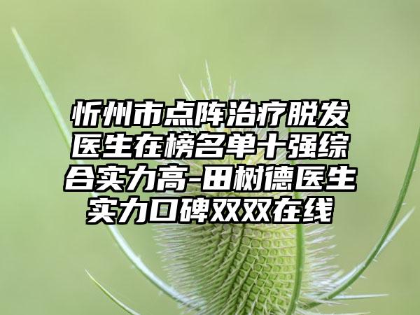 忻州市点阵治疗脱发医生在榜名单十强综合实力高-田树德医生实力口碑双双在线