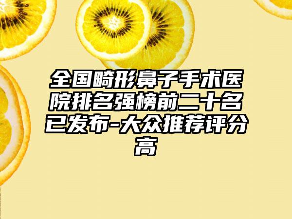 全国畸形鼻子手术医院排名强榜前二十名已发布-大众推荐评分高