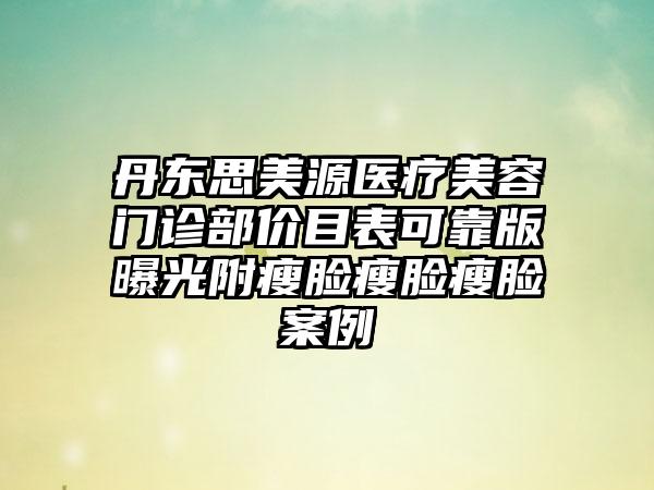 丹东思美源医疗美容门诊部价目表可靠版曝光附瘦脸瘦脸瘦脸案例