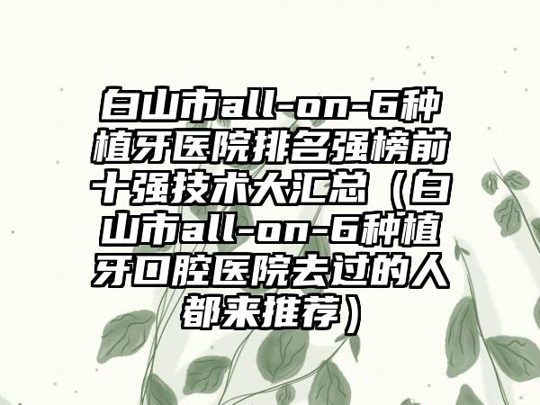 白山市all-on-6种植牙医院排名强榜前十强技术大汇总（白山市all-on-6种植牙口腔医院去过的人都来推荐）