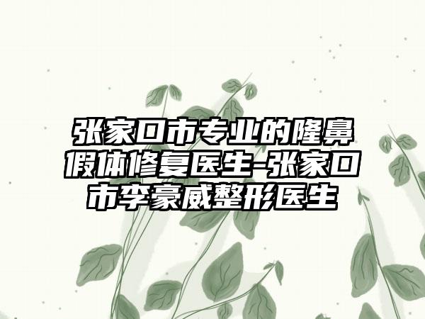 张家口市专业的隆鼻假体修复医生-张家口市李豪威整形医生