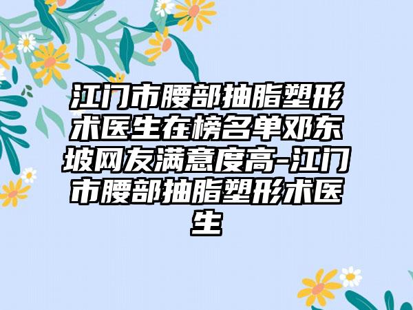 江门市腰部抽脂塑形术医生在榜名单邓东坡网友满意度高-江门市腰部抽脂塑形术医生