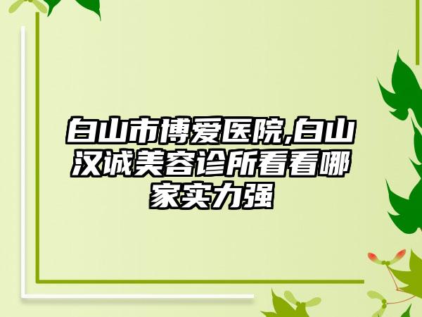 白山市博爱医院,白山汉诚美容诊所看看哪家实力强