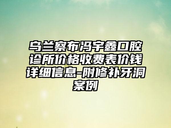 乌兰察布冯宇鑫口腔诊所价格收费表价钱详细信息-附修补牙洞案例