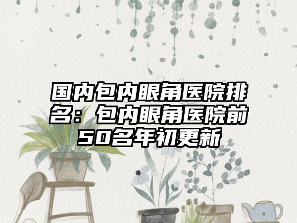 国内包内眼角医院排名：包内眼角医院前50名年初更新