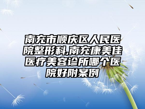 南充市顺庆区人民医院整形科,南充康美佳医疗美容诊所哪个医院好附案例