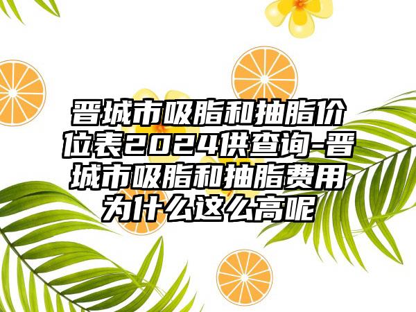 晋城市吸脂和抽脂价位表2024供查询-晋城市吸脂和抽脂费用为什么这么高呢