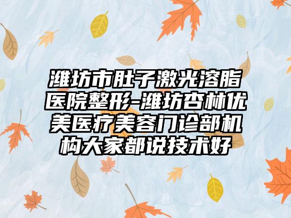 潍坊市肚子激光溶脂医院整形-潍坊杏林优美医疗美容门诊部机构大家都说技术好